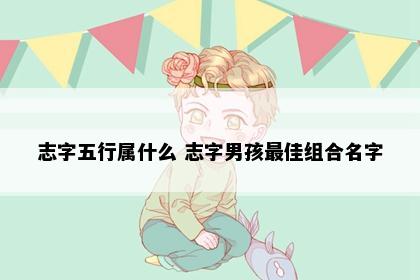 志字五行属什么 志字男孩最佳组合名字