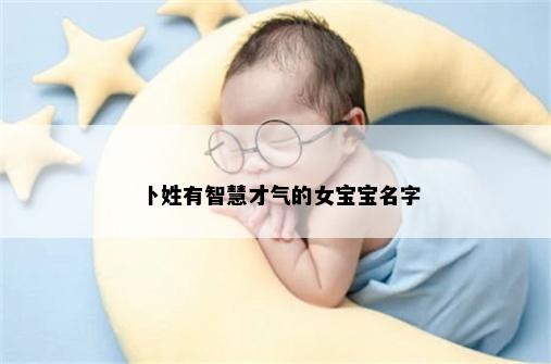 卜姓有智慧才气的女宝宝名字